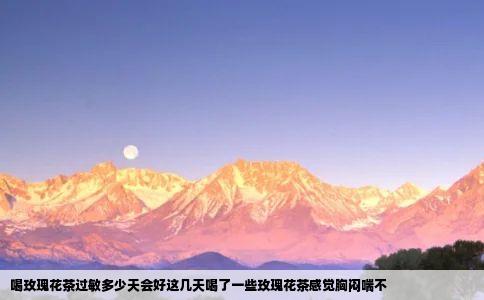 喝玫瑰花茶过敏多少天会好这几天喝了一些玫瑰花茶感觉胸闷喘不