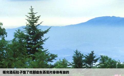 喝完酒后肚子饿了吃那些东西是对身体有益的