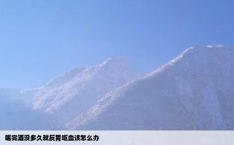 喝完酒没多久就反胃呕血该怎么办