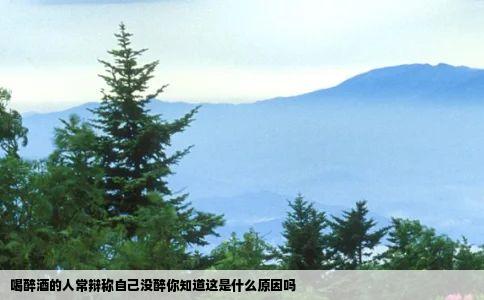喝醉酒的人常辩称自己没醉你知道这是什么原因吗