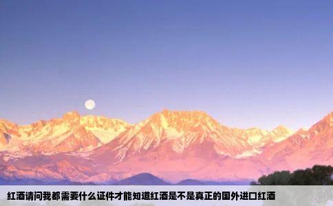 红酒请问我都需要什么证件才能知道红酒是不是真正的国外进口红酒
