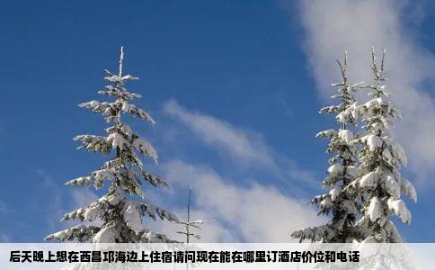 后天晚上想在西昌邛海边上住宿请问现在能在哪里订酒店价位和电话