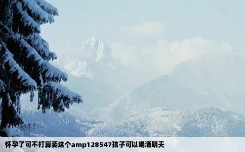 怀孕了可不打算要这个amp128547孩子可以喝酒明天