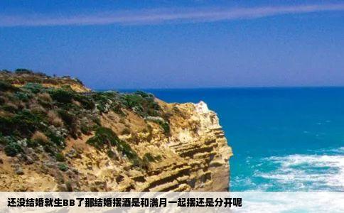 还没结婚就生BB了那结婚摆酒是和满月一起摆还是分开呢