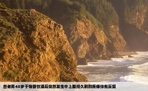 患者男40岁于饱餐饮酒后突然发生中上腹持久剧烈疼痛伴有反复