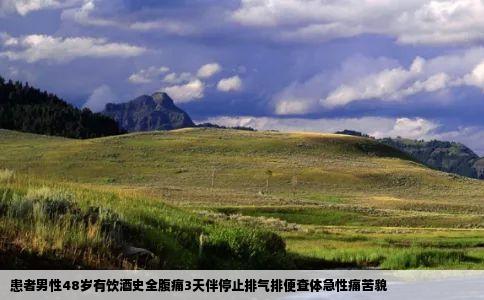 患者男性48岁有饮酒史全腹痛3天伴停止排气排便查体急性痛苦貌