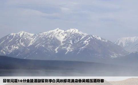 回答问题10分金陵酒肆留别李白风吹柳花满店香吴姬压酒劝客