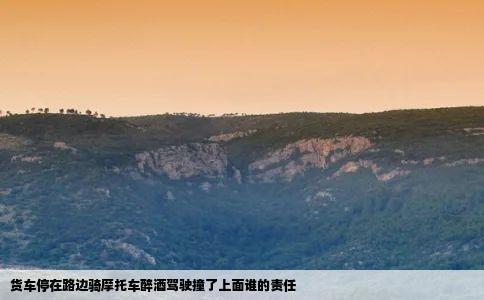 货车停在路边骑摩托车醉酒驾驶撞了上面谁的责任
