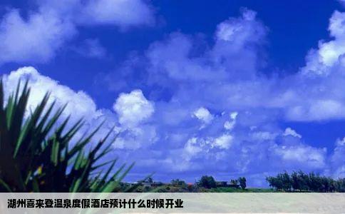 湖州喜来登温泉度假酒店预计什么时候开业