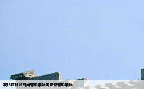 减肥对月经时间有影响吗喝花茶有影响吗