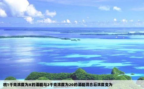 将1千克浓度为X的酒精与2千克浓度为20的酒精混合后浓度变为