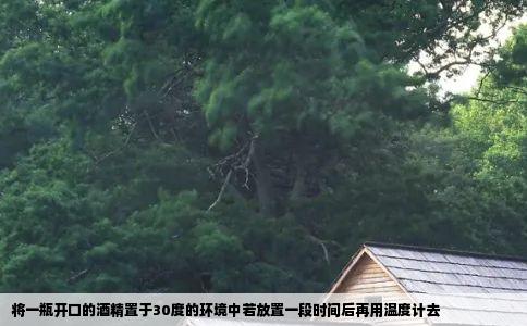 将一瓶开口的酒精置于30度的环境中若放置一段时间后再用温度计去
