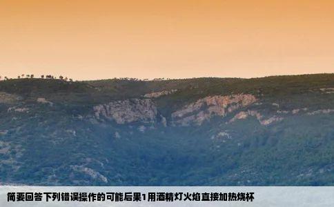 简要回答下列错误操作的可能后果1用酒精灯火焰直接加热烧杯