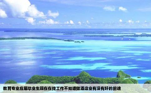 教育专业应届毕业生现在在找工作不知道做酒店业有没有好的前途