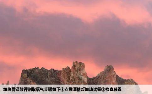 加热高锰酸钾制取氧气步骤如下①点燃酒精灯加热试管②检查装置