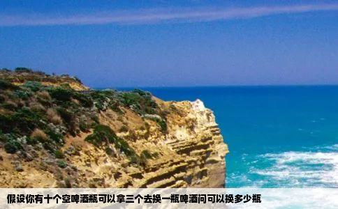 假设你有十个空啤酒瓶可以拿三个去换一瓶啤酒问可以换多少瓶