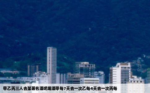 甲乙丙三人去某著名酒吧喝酒甲每7天去一次乙每4天去一次丙每