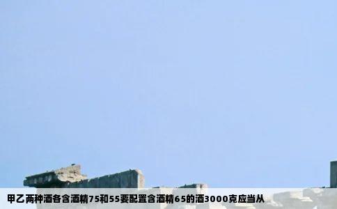 甲乙两种酒各含酒精75和55要配制含酒精65的酒3000克应当从