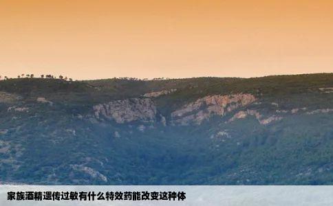 家族酒精遗传过敏有什么特效药能改变这种体