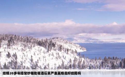 结婚20多年经常吵嘴我喝酒后更严重离婚是好结局吗