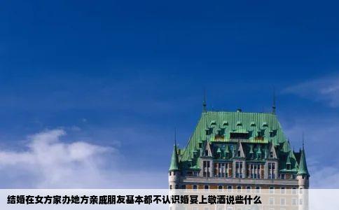 结婚在女方家办她方亲戚朋友基本都不认识婚宴上敬酒说些什么