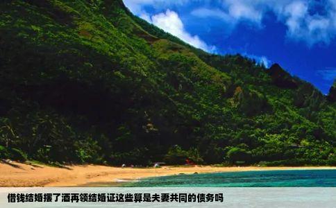 借钱结婚摆了酒再领结婚证这些算是夫妻共同的债务吗