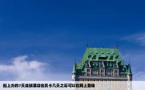 街上办的7天连锁酒店会员卡几天之后可以在网上登陆
