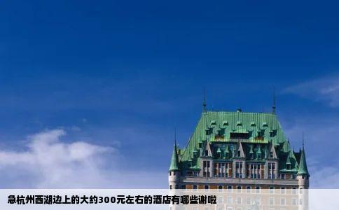 急杭州西湖边上的大约300元左右的酒店有哪些谢啦