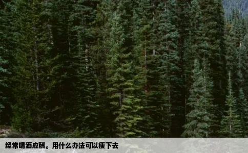 经常喝酒应酬。用什么办法可以瘦下去