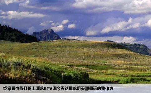 经常看电影打扮上酒吧KTV呢今天这里吃明天那里玩的我作为