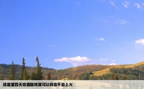 经期第四天吃酒酿鸡蛋可以吗会不会上火