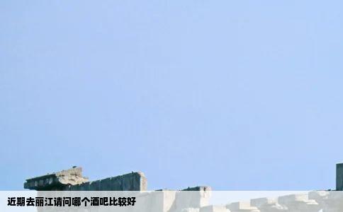 近期去丽江请问哪个酒吧比较好