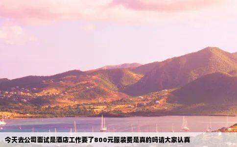 今天去公司面试是酒店工作要了800元服装费是真的吗请大家认真