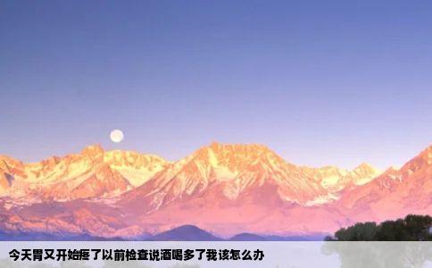 今天胃又开始疼了以前检查说酒喝多了我该怎么办