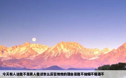 今天有人说我不是男人我该怎么反驳他他的理由是我不抽烟不喝酒不