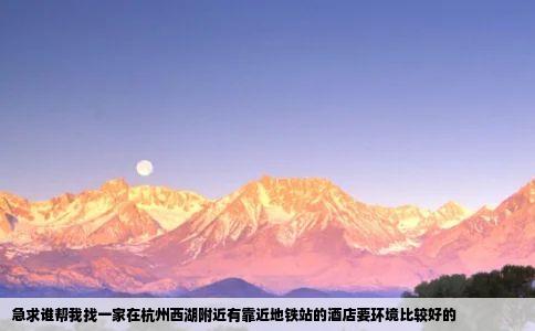 急求谁帮我找一家在杭州西湖附近有靠近地铁站的酒店要环境比较好的