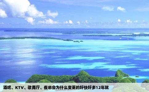 酒吧、KTV、歌舞厅、夜总会为什么变更的好快好多12年就