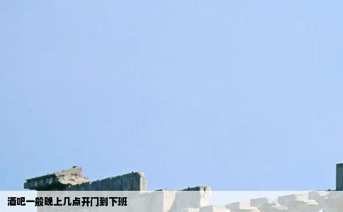 酒吧一般晚上几点开门到下班