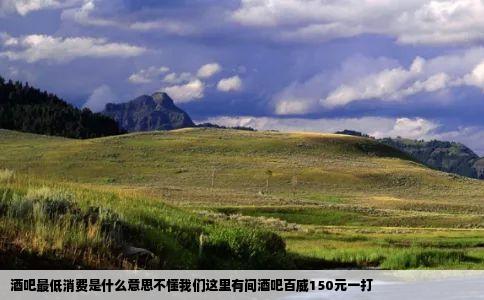 酒吧最低消费是什么意思不懂我们这里有间酒吧百威150元一打