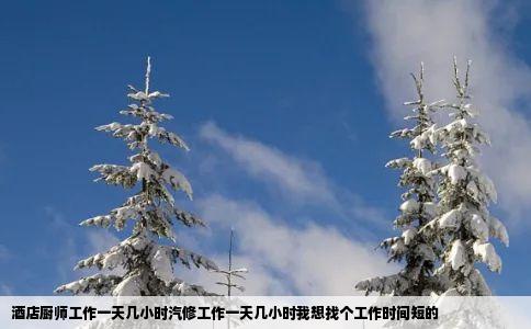酒店厨师工作一天几小时汽修工作一天几小时我想找个工作时间短的