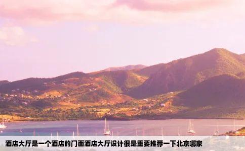 酒店大厅是一个酒店的门面酒店大厅设计很是重要推荐一下北京哪家