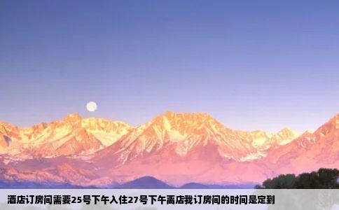 酒店订房间需要25号下午入住27号下午离店我订房间的时间是定到
