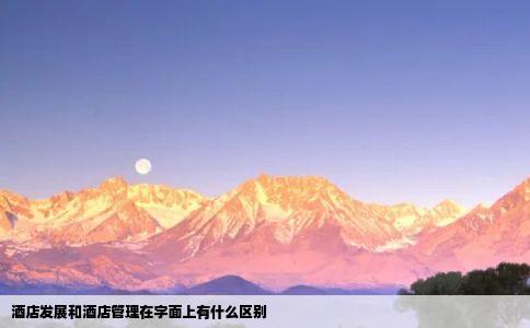 酒店发展和酒店管理在字面上有什么区别
