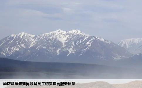 酒店管理者如何领导员工切实提高服务质量