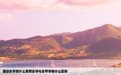 酒店含早是什么意思含早与含双早有什么区别