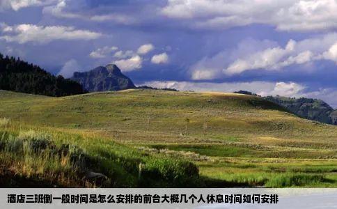 酒店三班倒一般时间是怎么安排的前台大概几个人休息时间如何安排