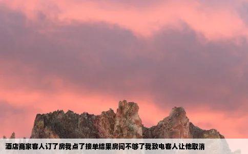 酒店商家客人订了房我点了接单结果房间不够了我致电客人让他取消