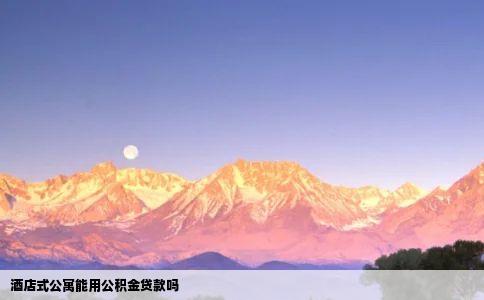 酒店式公寓能用公积金贷款吗