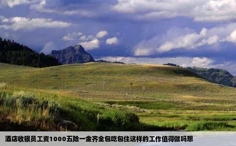 酒店收银员工资1000五险一金齐全包吃包住这样的工作值得做吗想
