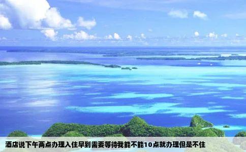 酒店说下午两点办理入住早到需要等待我能不能10点就办理但是不住